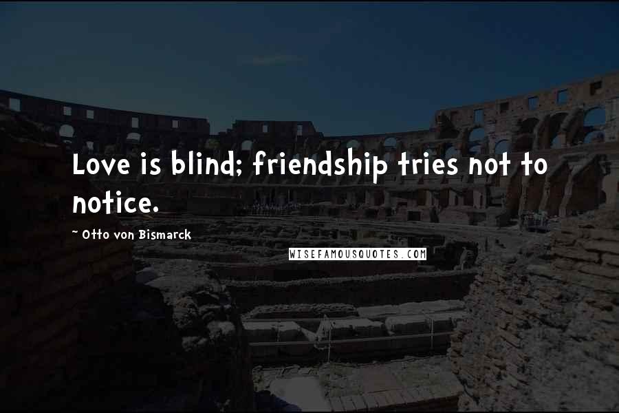 Otto Von Bismarck Quotes: Love is blind; friendship tries not to notice.