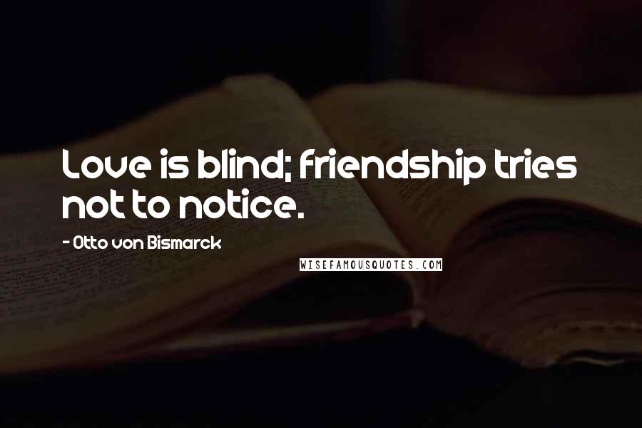 Otto Von Bismarck Quotes: Love is blind; friendship tries not to notice.