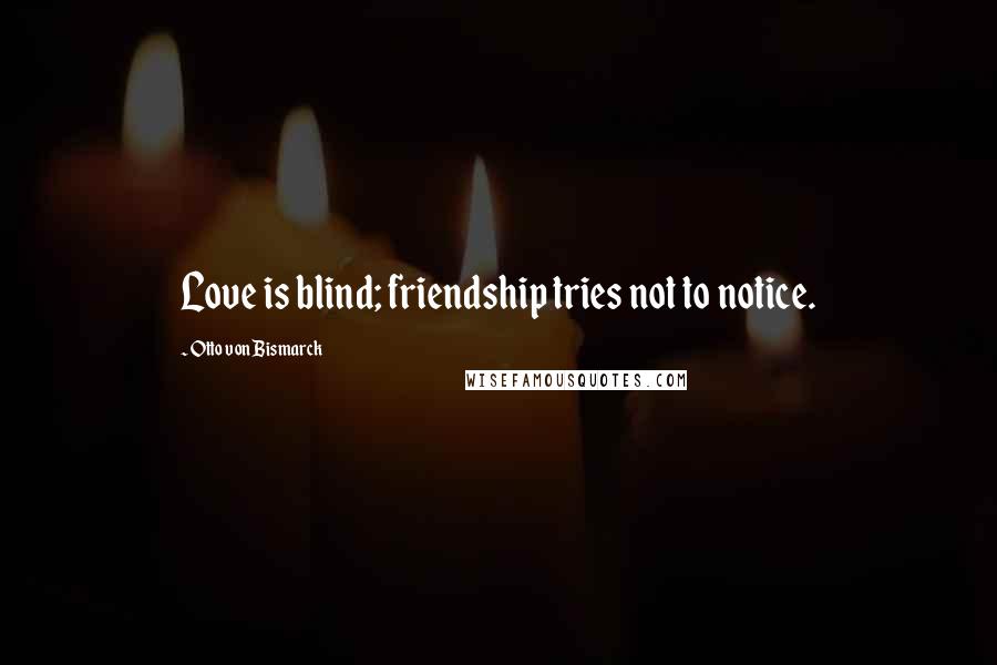 Otto Von Bismarck Quotes: Love is blind; friendship tries not to notice.