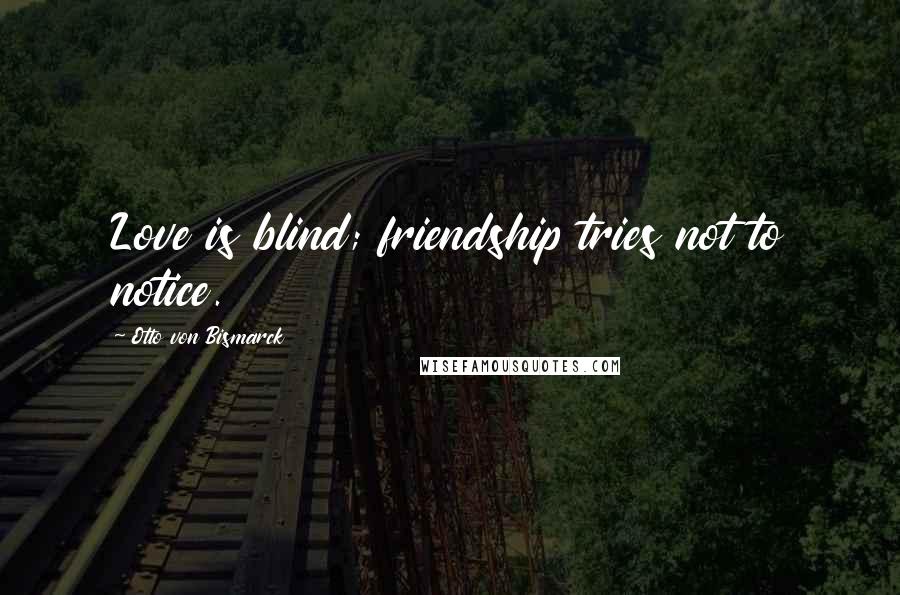 Otto Von Bismarck Quotes: Love is blind; friendship tries not to notice.