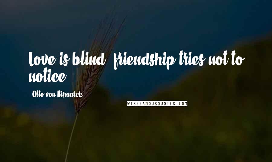 Otto Von Bismarck Quotes: Love is blind; friendship tries not to notice.