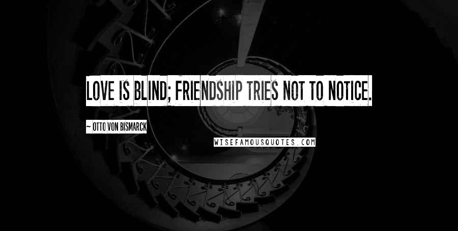 Otto Von Bismarck Quotes: Love is blind; friendship tries not to notice.