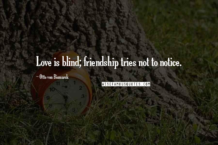 Otto Von Bismarck Quotes: Love is blind; friendship tries not to notice.