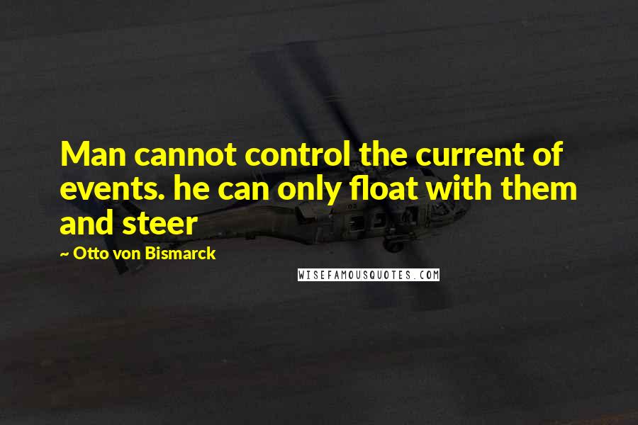 Otto Von Bismarck Quotes: Man cannot control the current of events. he can only float with them and steer