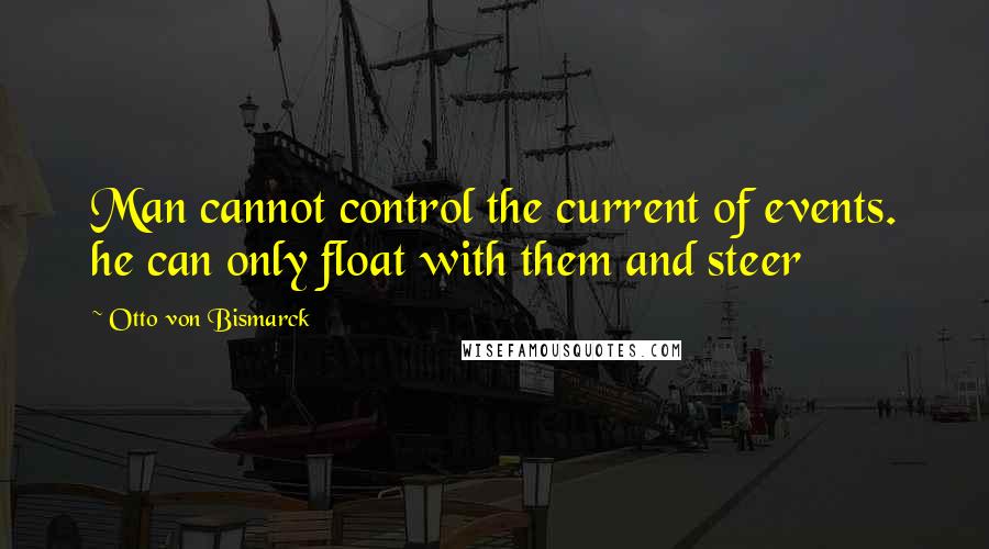 Otto Von Bismarck Quotes: Man cannot control the current of events. he can only float with them and steer