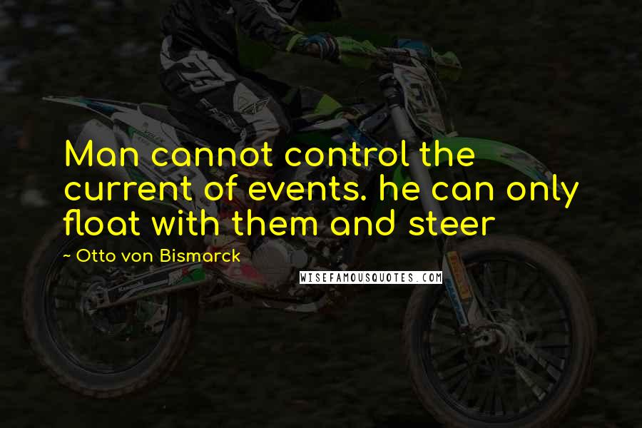 Otto Von Bismarck Quotes: Man cannot control the current of events. he can only float with them and steer