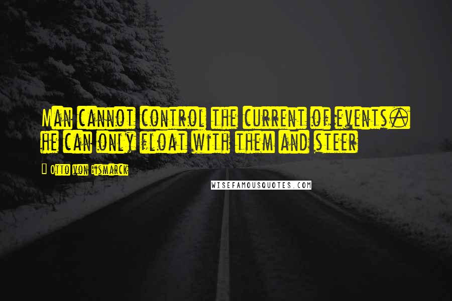 Otto Von Bismarck Quotes: Man cannot control the current of events. he can only float with them and steer