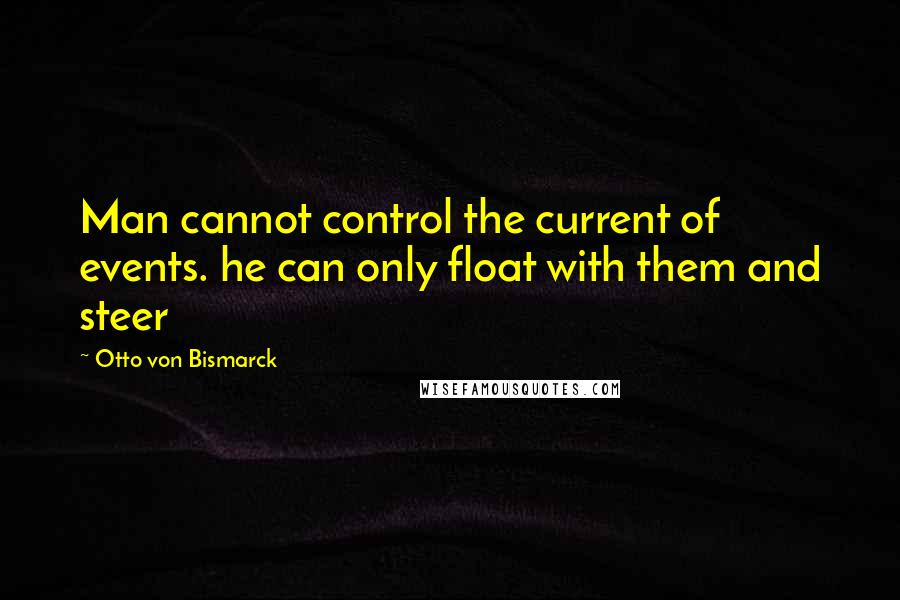 Otto Von Bismarck Quotes: Man cannot control the current of events. he can only float with them and steer