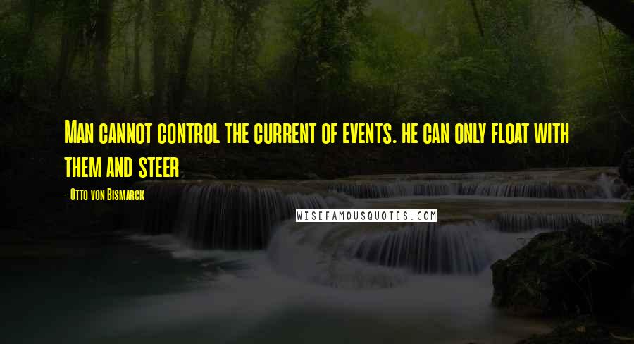 Otto Von Bismarck Quotes: Man cannot control the current of events. he can only float with them and steer