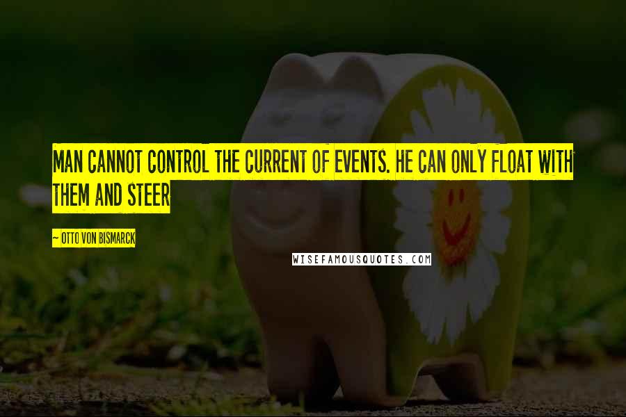 Otto Von Bismarck Quotes: Man cannot control the current of events. he can only float with them and steer