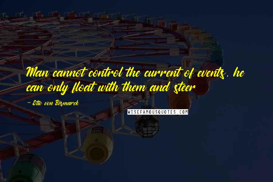 Otto Von Bismarck Quotes: Man cannot control the current of events. he can only float with them and steer