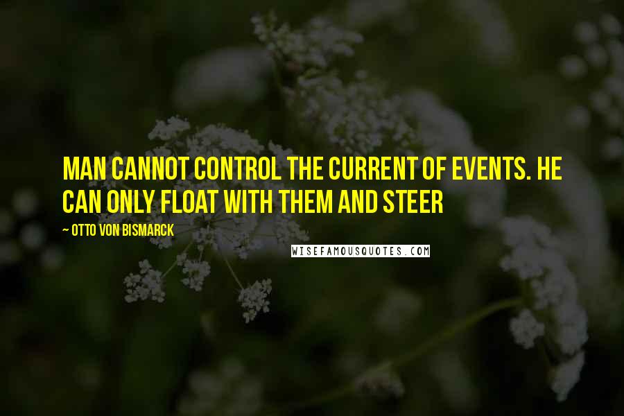 Otto Von Bismarck Quotes: Man cannot control the current of events. he can only float with them and steer