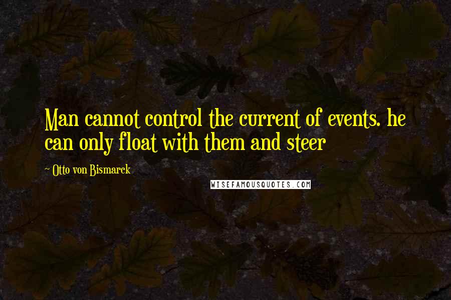 Otto Von Bismarck Quotes: Man cannot control the current of events. he can only float with them and steer