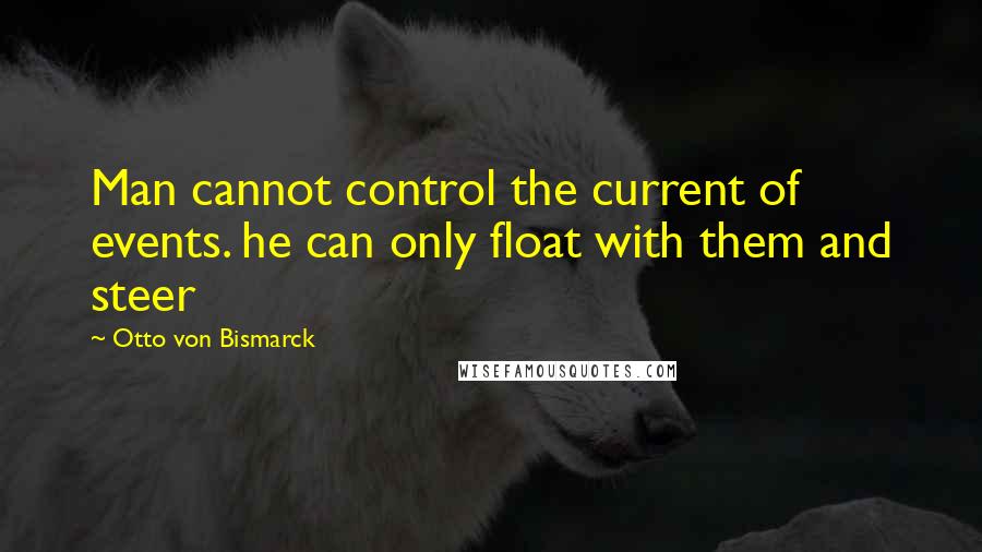 Otto Von Bismarck Quotes: Man cannot control the current of events. he can only float with them and steer