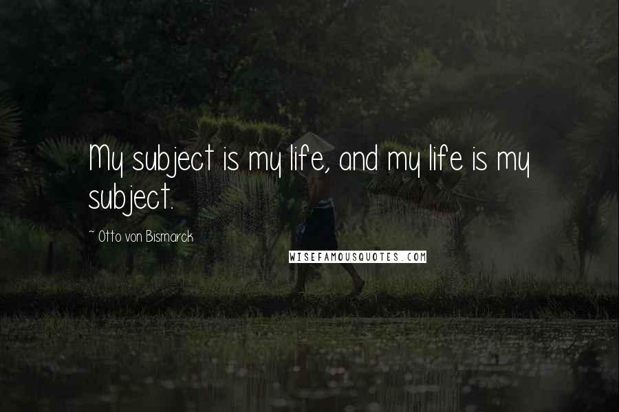Otto Von Bismarck Quotes: My subject is my life, and my life is my subject.