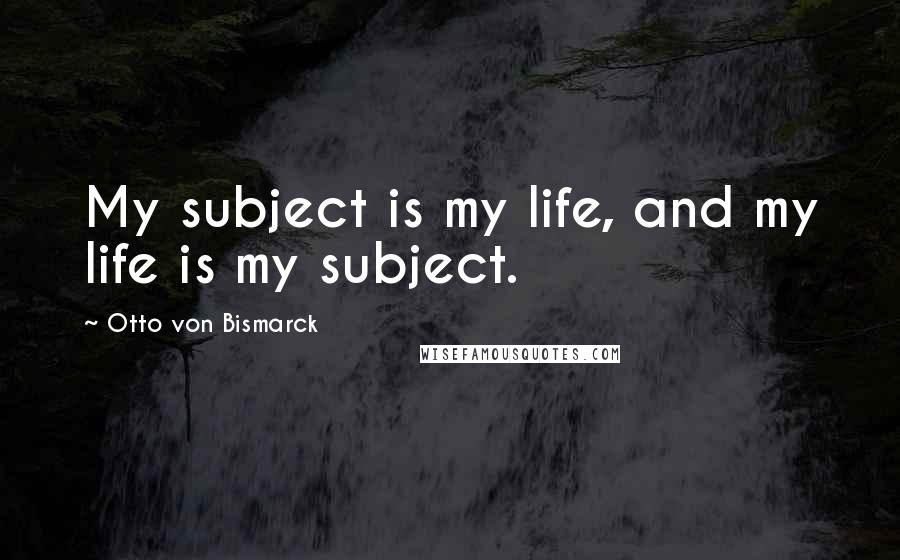 Otto Von Bismarck Quotes: My subject is my life, and my life is my subject.