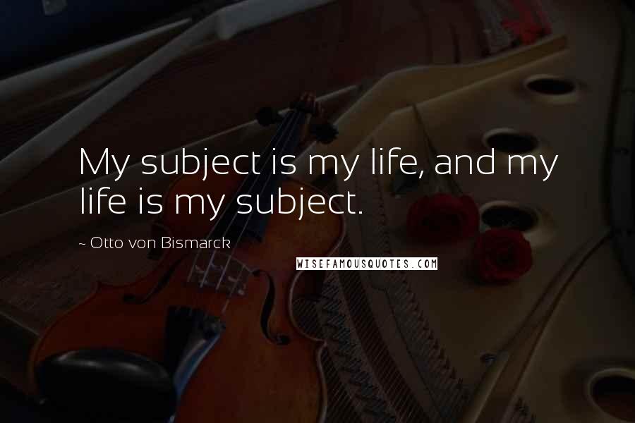 Otto Von Bismarck Quotes: My subject is my life, and my life is my subject.