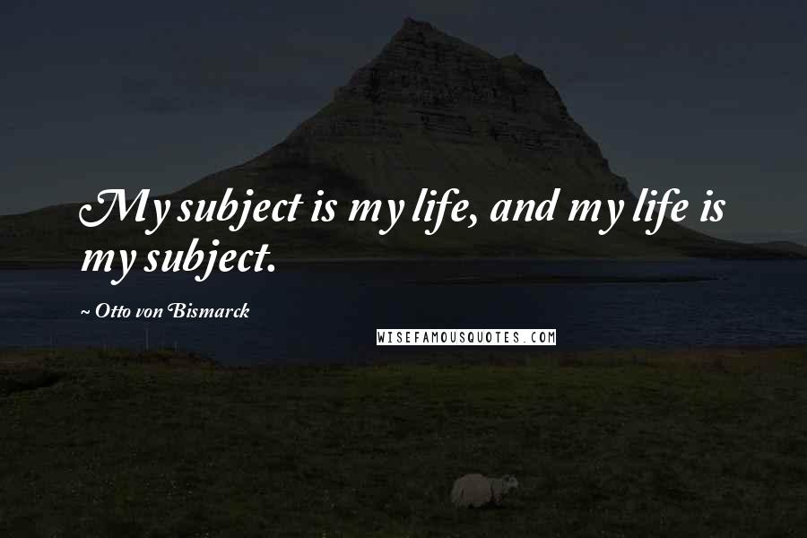 Otto Von Bismarck Quotes: My subject is my life, and my life is my subject.