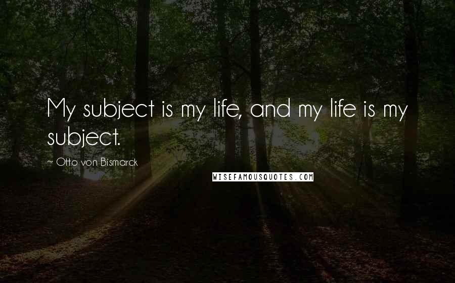 Otto Von Bismarck Quotes: My subject is my life, and my life is my subject.