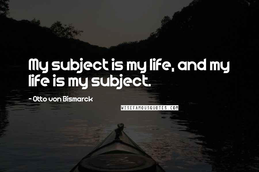 Otto Von Bismarck Quotes: My subject is my life, and my life is my subject.