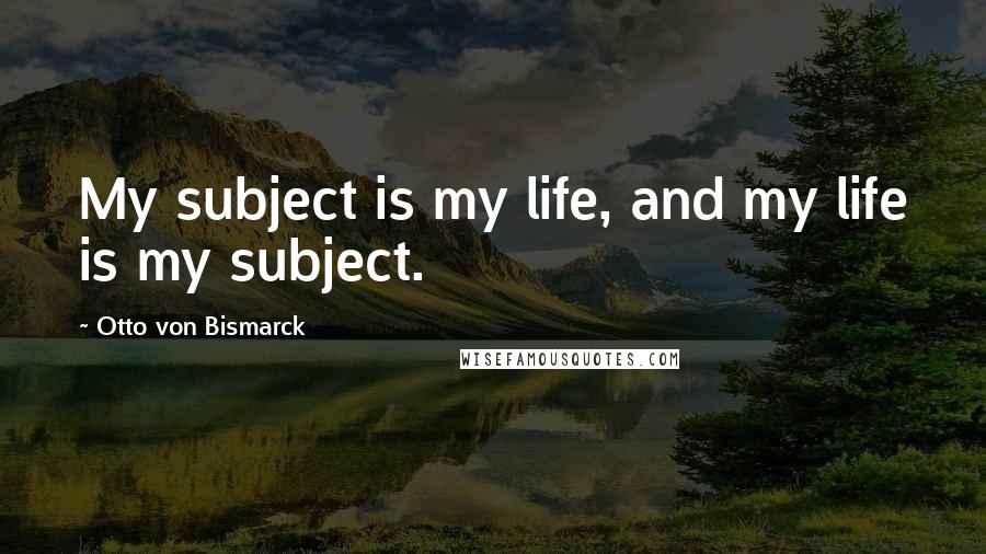 Otto Von Bismarck Quotes: My subject is my life, and my life is my subject.