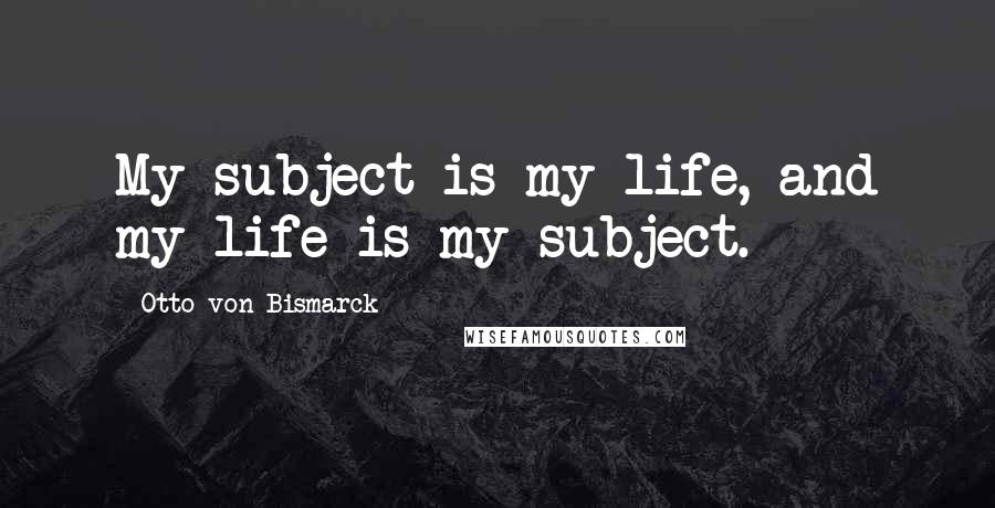 Otto Von Bismarck Quotes: My subject is my life, and my life is my subject.