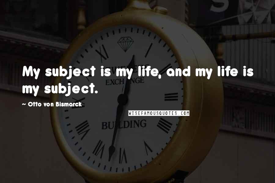 Otto Von Bismarck Quotes: My subject is my life, and my life is my subject.