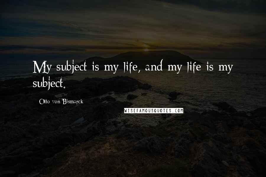 Otto Von Bismarck Quotes: My subject is my life, and my life is my subject.