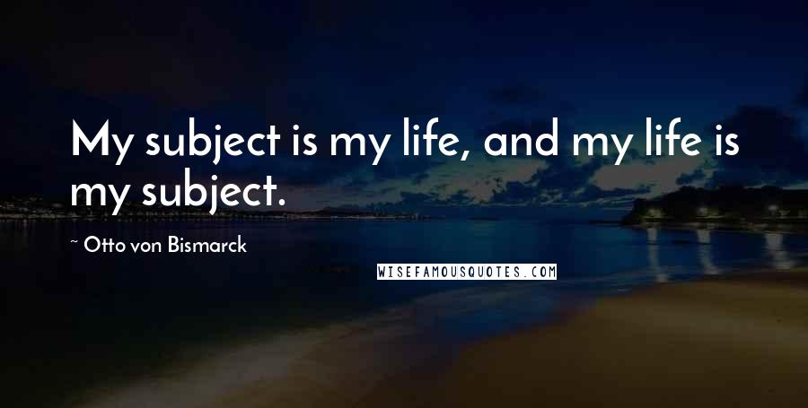 Otto Von Bismarck Quotes: My subject is my life, and my life is my subject.