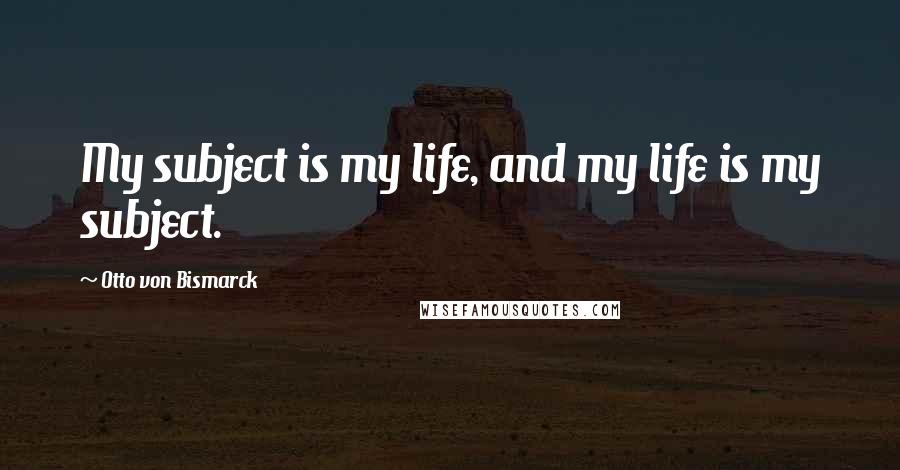 Otto Von Bismarck Quotes: My subject is my life, and my life is my subject.