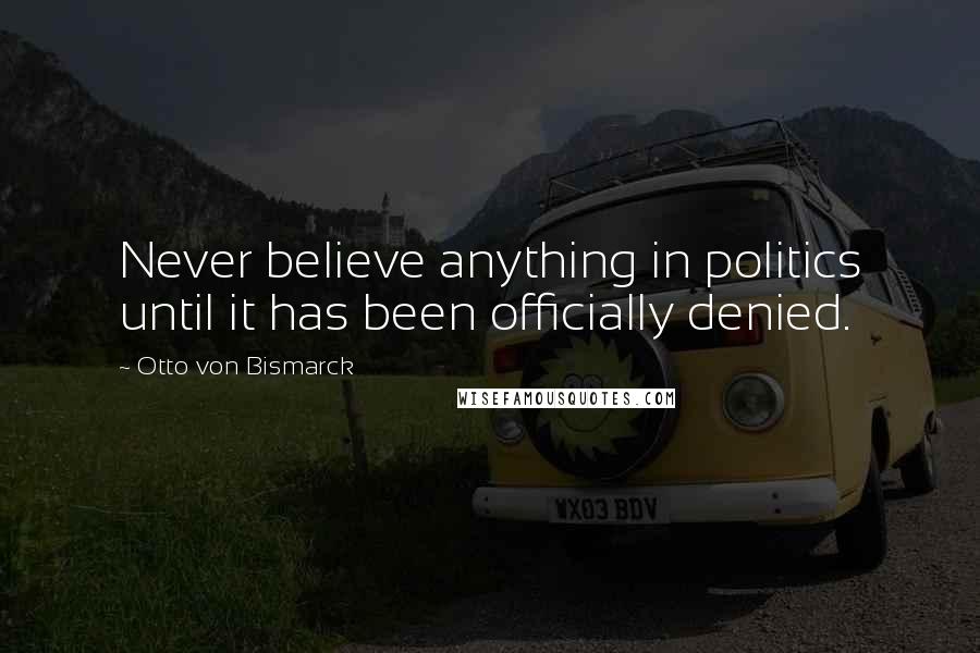 Otto Von Bismarck Quotes: Never believe anything in politics until it has been officially denied.