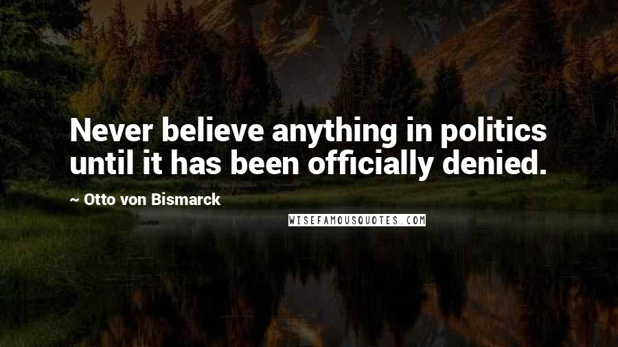 Otto Von Bismarck Quotes: Never believe anything in politics until it has been officially denied.