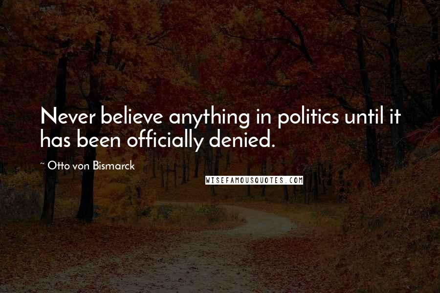 Otto Von Bismarck Quotes: Never believe anything in politics until it has been officially denied.