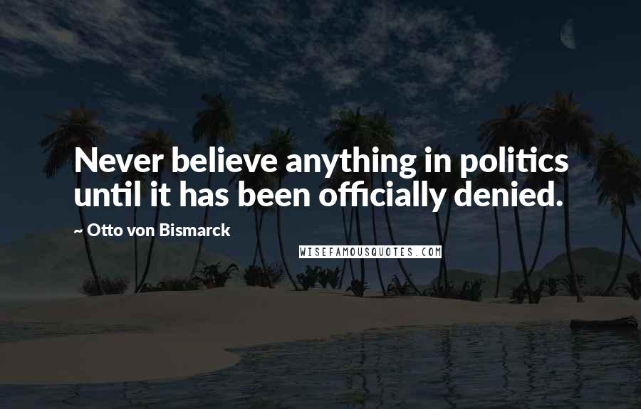 Otto Von Bismarck Quotes: Never believe anything in politics until it has been officially denied.