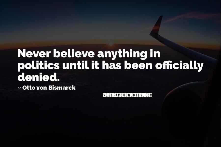 Otto Von Bismarck Quotes: Never believe anything in politics until it has been officially denied.