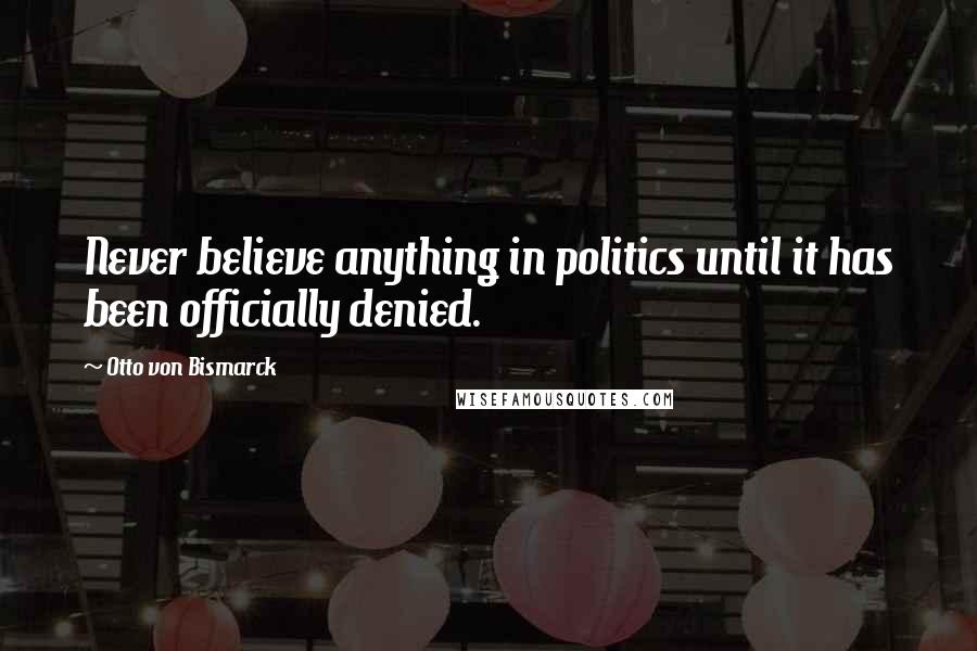 Otto Von Bismarck Quotes: Never believe anything in politics until it has been officially denied.