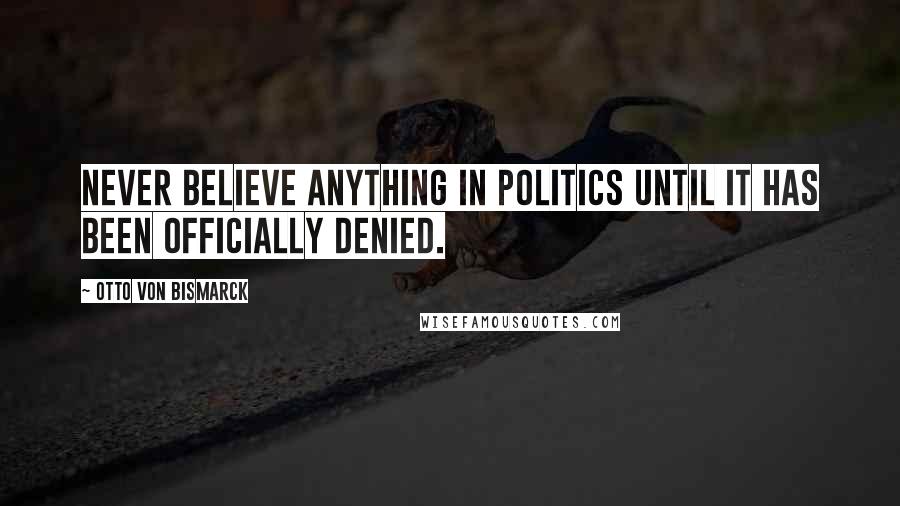 Otto Von Bismarck Quotes: Never believe anything in politics until it has been officially denied.