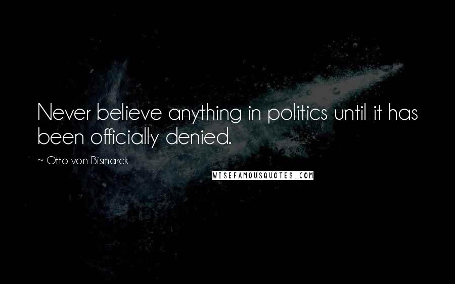 Otto Von Bismarck Quotes: Never believe anything in politics until it has been officially denied.