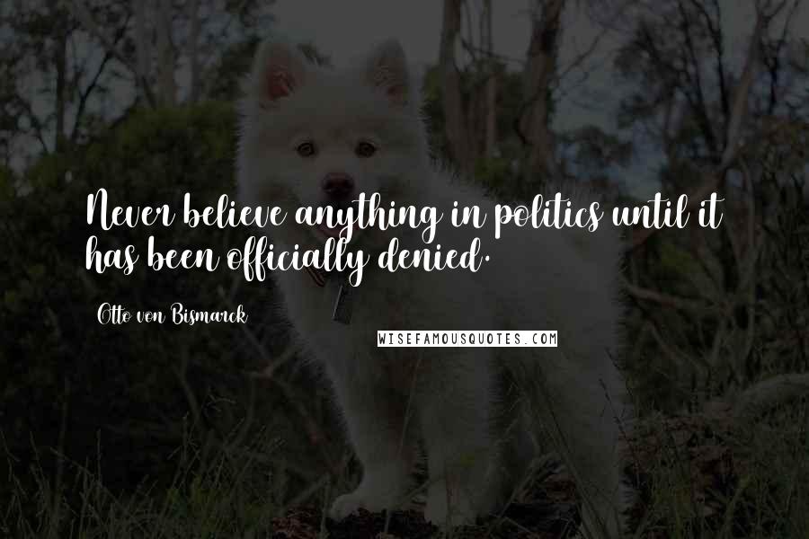 Otto Von Bismarck Quotes: Never believe anything in politics until it has been officially denied.