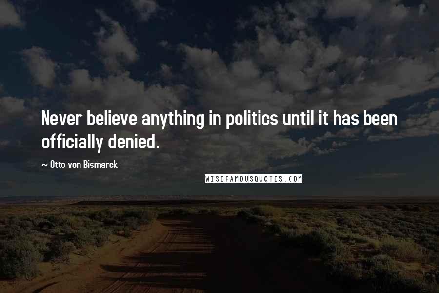 Otto Von Bismarck Quotes: Never believe anything in politics until it has been officially denied.