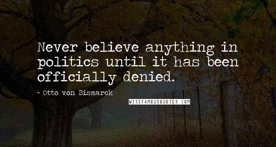 Otto Von Bismarck Quotes: Never believe anything in politics until it has been officially denied.