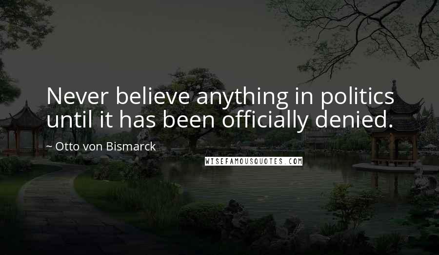 Otto Von Bismarck Quotes: Never believe anything in politics until it has been officially denied.