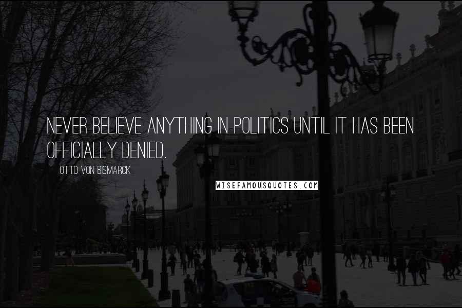 Otto Von Bismarck Quotes: Never believe anything in politics until it has been officially denied.