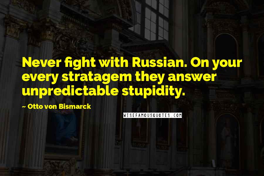 Otto Von Bismarck Quotes: Never fight with Russian. On your every stratagem they answer unpredictable stupidity.