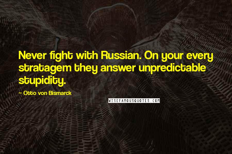 Otto Von Bismarck Quotes: Never fight with Russian. On your every stratagem they answer unpredictable stupidity.