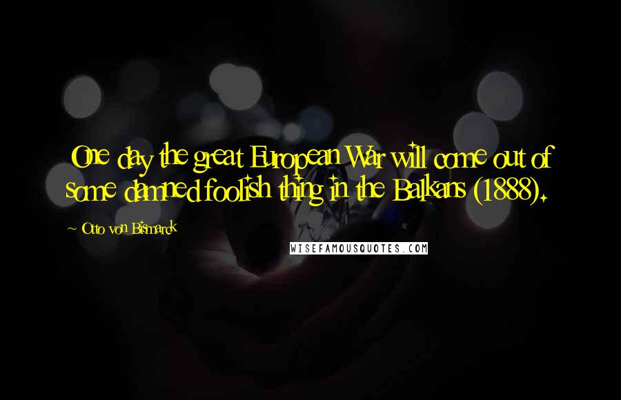 Otto Von Bismarck Quotes: One day the great European War will come out of some damned foolish thing in the Balkans (1888).