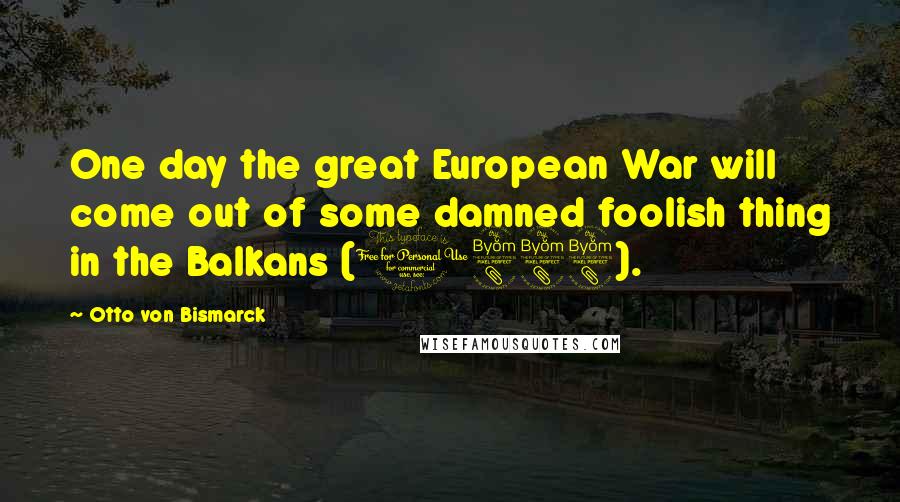 Otto Von Bismarck Quotes: One day the great European War will come out of some damned foolish thing in the Balkans (1888).