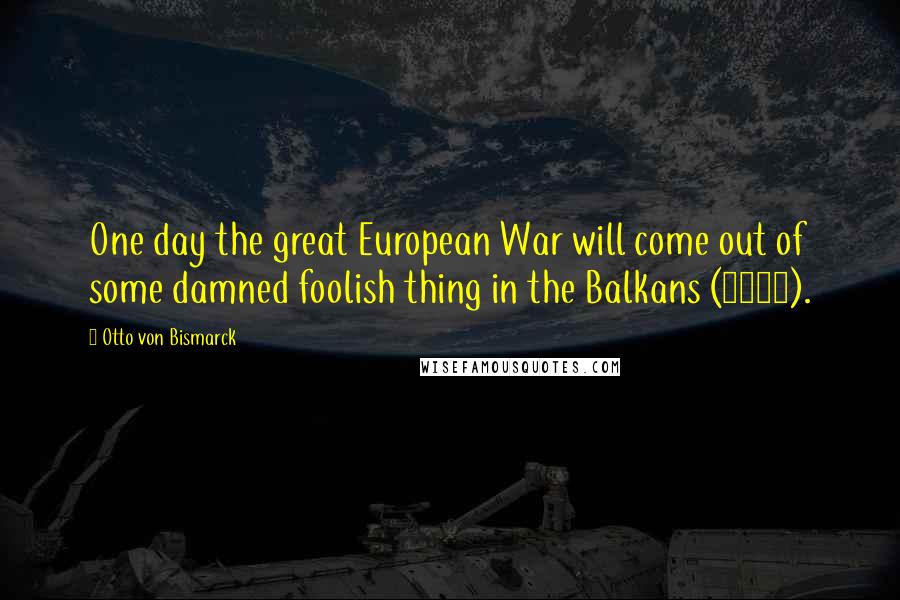 Otto Von Bismarck Quotes: One day the great European War will come out of some damned foolish thing in the Balkans (1888).