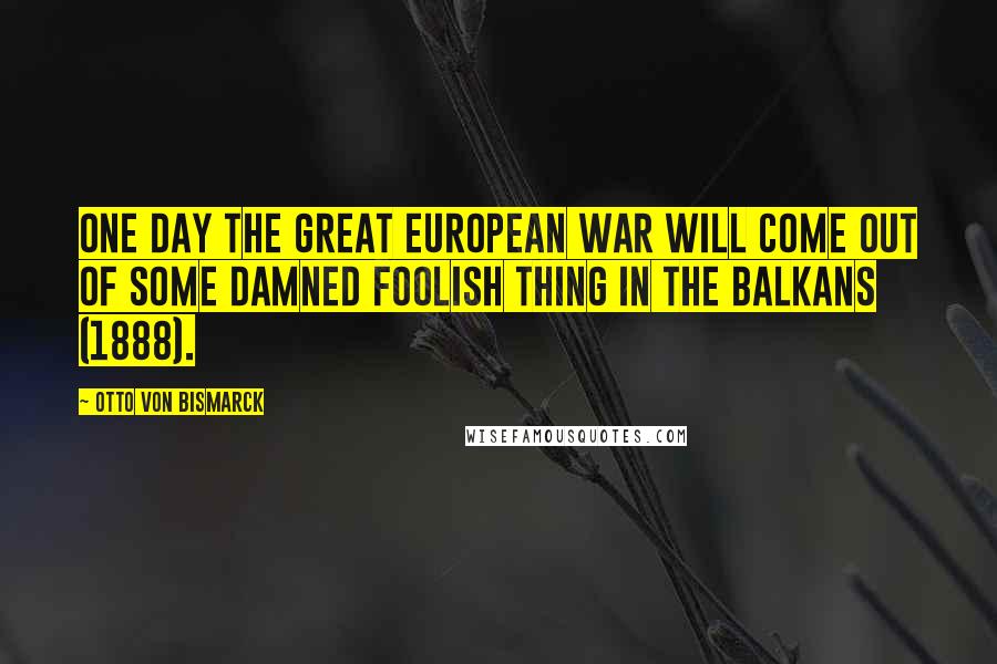 Otto Von Bismarck Quotes: One day the great European War will come out of some damned foolish thing in the Balkans (1888).