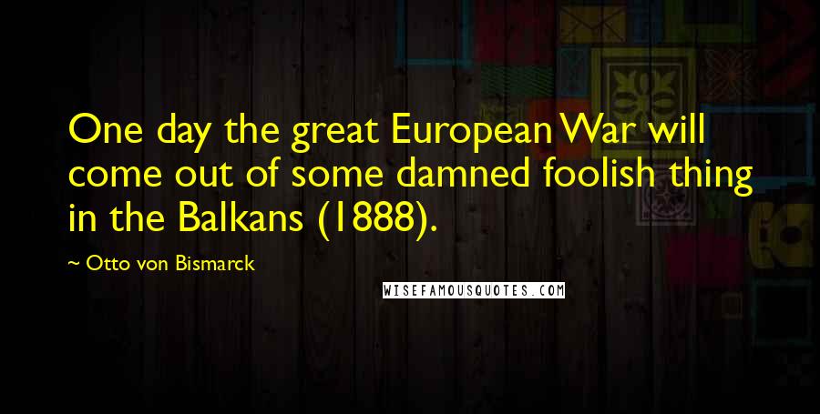 Otto Von Bismarck Quotes: One day the great European War will come out of some damned foolish thing in the Balkans (1888).